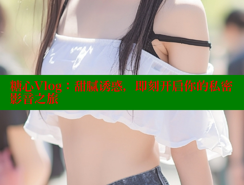 糖心Vlog：甜腻诱惑，即刻开启你的私密影音之旅 糖心vlong官方网站 第1张