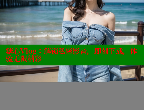 糖心Vlog：解锁私密影音，即刻下载，体验无限精彩 糖心vlog网页版 第2张