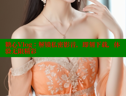 糖心Vlog：解锁私密影音，即刻下载，体验无限精彩 糖心vlog网页版 第1张