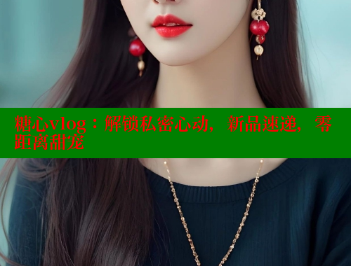 糖心vlog：解锁私密心动，新品速递，零距离甜宠 糖心vlong官方网站 第2张