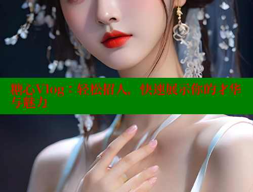 糖心Vlog：轻松招人，快速展示你的才华与魅力