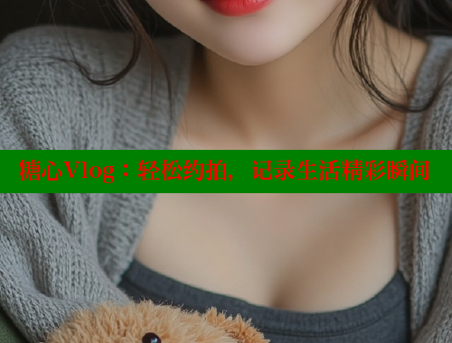 糖心Vlog：轻松约拍，记录生活精彩瞬间