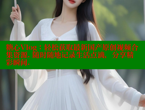 糖心Vlog：轻松获取最新国产原创视频合集资源. 随时随地记录生活点滴，分享精彩瞬间. 糖心Vlog 极品女神在线 第1张
