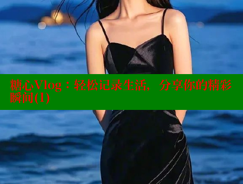 糖心Vlog：轻松记录生活，分享你的精彩瞬间(1)