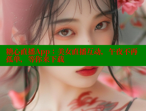糖心直播App：美女直播互动，午夜不再孤单，等你来下载