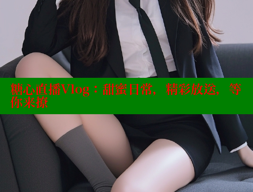 糖心直播Vlog：甜蜜日常，精彩放送，等你来撩 糖心vlong官方网站 第1张