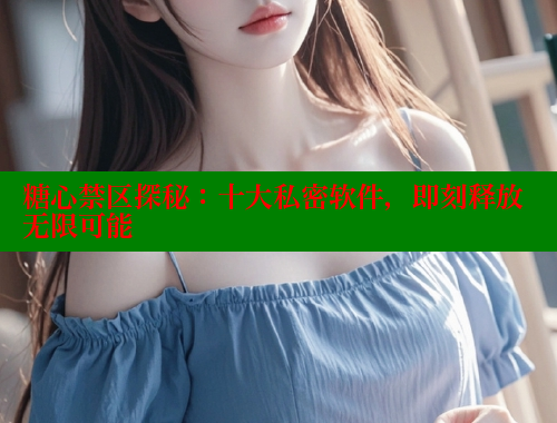 糖心禁区探秘：十大私密软件，即刻释放无限可能