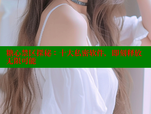 糖心禁区探秘：十大私密软件，即刻释放无限可能 糖心VLOG官方在线观看 第1张