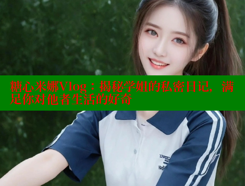 糖心米娜Vlog：揭秘学姐的私密日记，满足你对他者生活的好奇 糖心vlog网页版 第2张