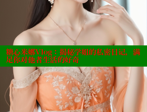 糖心米娜Vlog：揭秘学姐的私密日记，满足你对他者生活的好奇 糖心vlog网页版 第1张