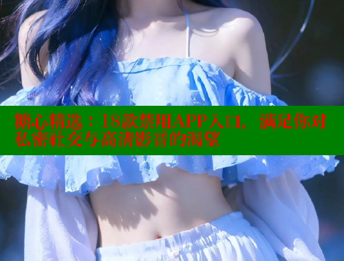 糖心精选：18款禁用APP入口，满足你对私密社交与高清影音的渴望 糖心vlong官方网站 第2张