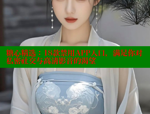 糖心精选：18款禁用APP入口，满足你对私密社交与高清影音的渴望 糖心vlong官方网站 第1张
