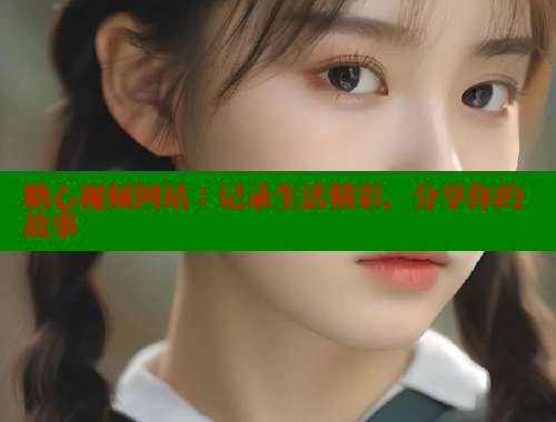 糖心视频网站：记录生活精彩，分享你的故事