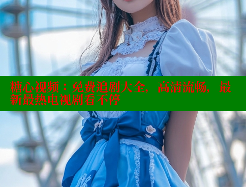 糖心视频：免费追剧大全，高清流畅，最新最热电视剧看不停