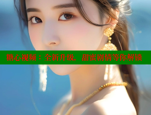 糖心视频：全新升级，甜蜜剧情等你解锁
