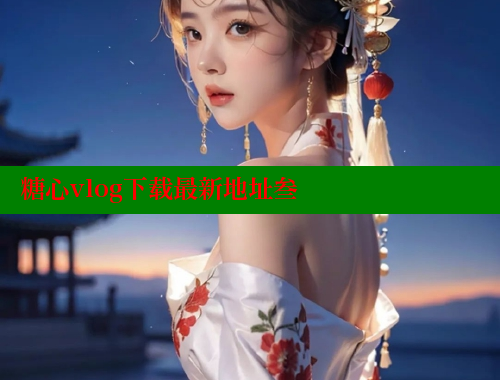 糖心vlog下载最新地址叁 糖心vlong官方网站 第1张