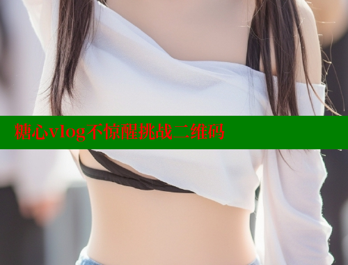 糖心vlog不惊醒挑战二维码 糖心Vlog 极品女神在线 第2张