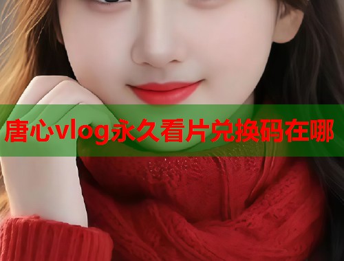 唐心vlog永久看片兑换码在哪
