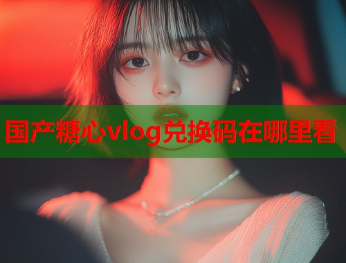 国产糖心vlog兑换码在哪里看