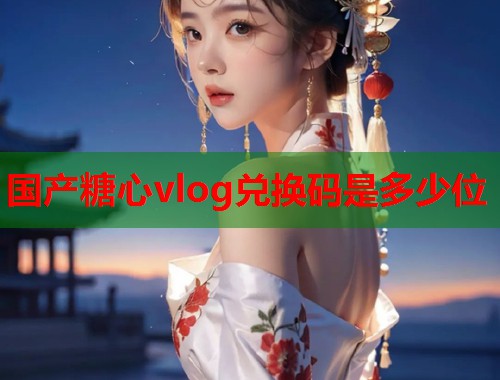 国产糖心vlog兑换码是多少位