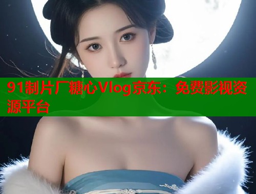 91制片厂糖心Vlog京东：免费影视资源平台