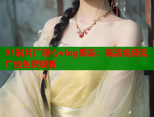 91制片厂糖心vlog果冻：高清视频无广告免费观看