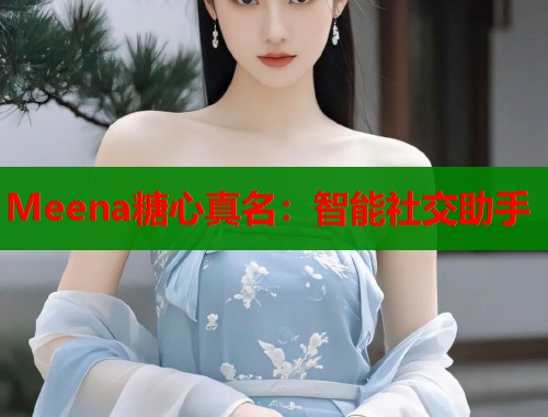 Meena糖心真名：智能社交助手