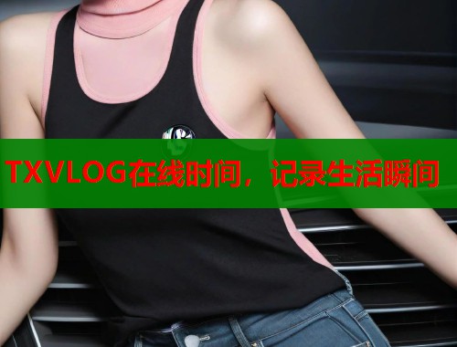 TXVLOG在线时间，记录生活瞬间