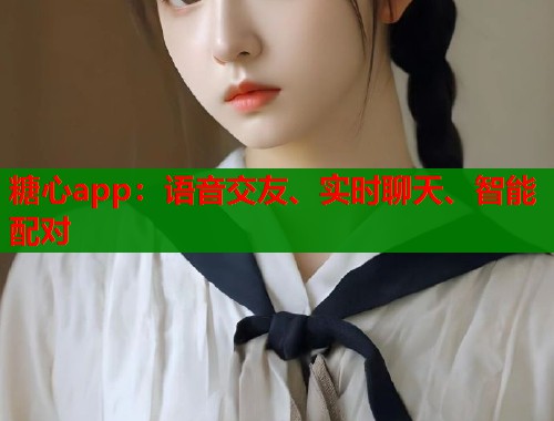 糖心app：语音交友、实时聊天、智能配对