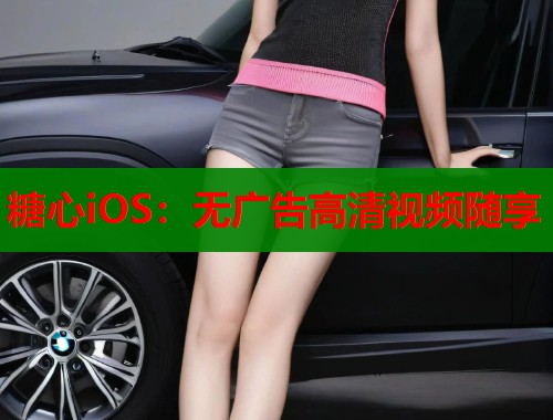糖心iOS：无广告高清视频随享