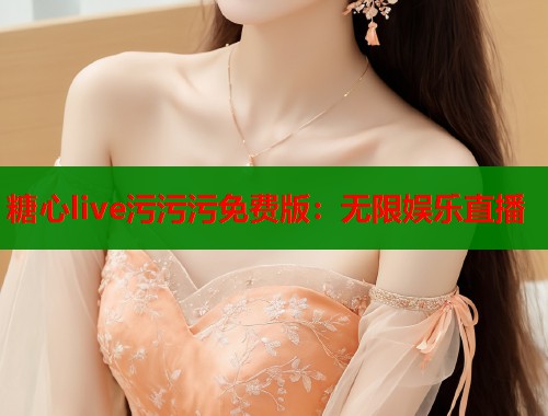 糖心live污污污免费版：无限娱乐直播