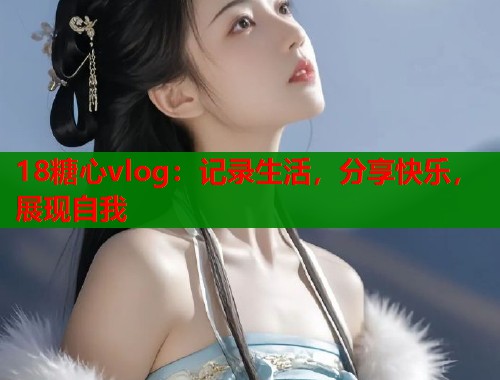 18糖心vlog：记录生活，分享快乐，展现自我