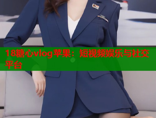 18糖心vlog苹果：短视频娱乐与社交平台