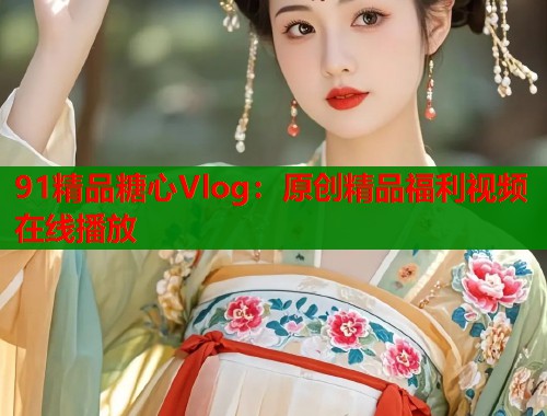 91精品糖心Vlog：原创精品福利视频在线播放