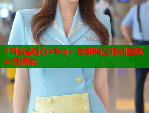 91精品糖心Vlog：原创精品福利视频在线播放  第2张