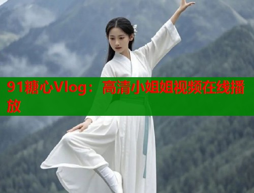 91糖心Vlog：高清小姐姐视频在线播放