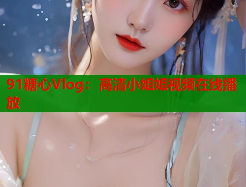 91糖心Vlog：高清小姐姐视频在线播放  第2张
