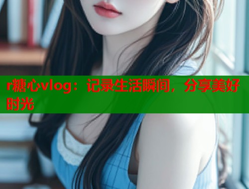 r糖心vlog：记录生活瞬间，分享美好时光
