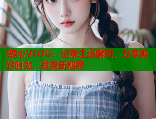 l糖心VLOG：记录生活瞬间，分享美好时光，发现新视界