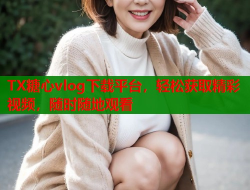 TX糖心vlog下载平台，轻松获取精彩视频，随时随地观看
