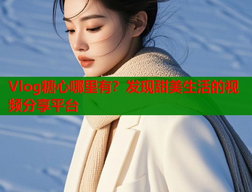 Vlog糖心哪里有？发现甜美生活的视频分享平台