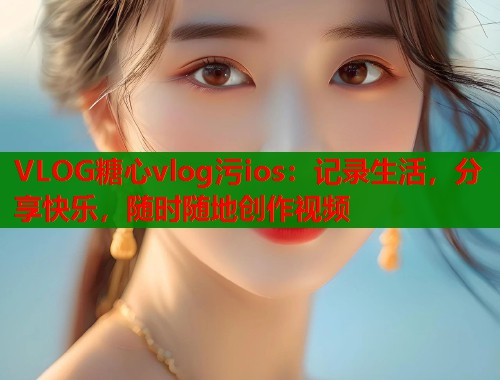 VLOG糖心vlog污ios：记录生活，分享快乐，随时随地创作视频  第2张