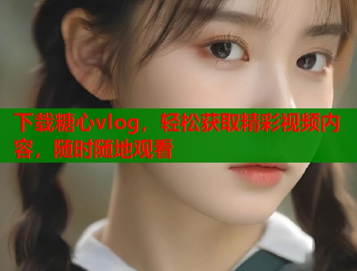 下载糖心vlog，轻松获取精彩视频内容，随时随地观看