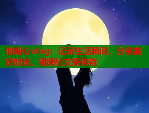 他糖心vlog：记录生活瞬间，分享美好时光，视频社交新体验