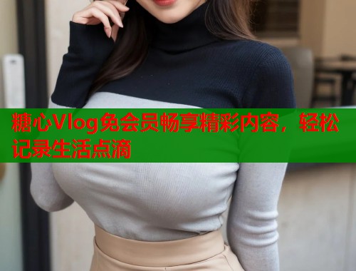 糖心Vlog免会员畅享精彩内容，轻松记录生活点滴