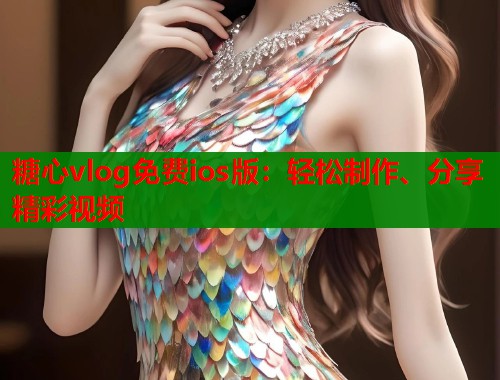 糖心vlog免费ios版：轻松制作、分享精彩视频