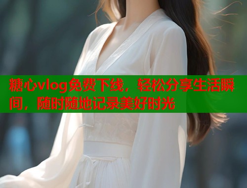 糖心vlog免费下线，轻松分享生活瞬间，随时随地记录美好时光