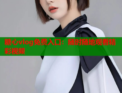 糖心vlog免费入口：随时随地观看精彩视频