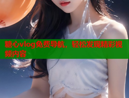 糖心vlog免费导航，轻松发现精彩视频内容