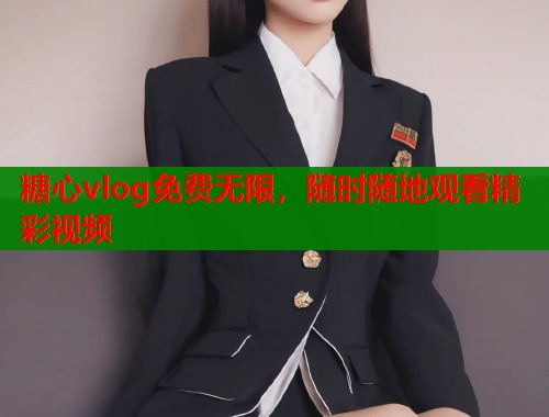 糖心vlog免费无限，随时随地观看精彩视频